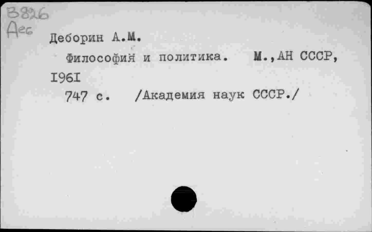 ﻿Деборин А.М.
Философия и политика. М.,АН СССР, 1961
747 с. /Академия наук СССР./